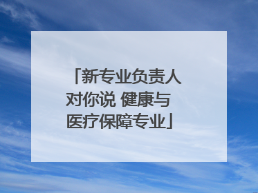 新专业负责人对你说 健康与医疗保障专业