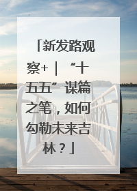 新发路观察+｜“十五五”谋篇之笔，如何勾勒未来吉林？