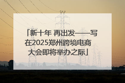 新十年 再出发——写在2025郑州跨境电商大会即将举办之际