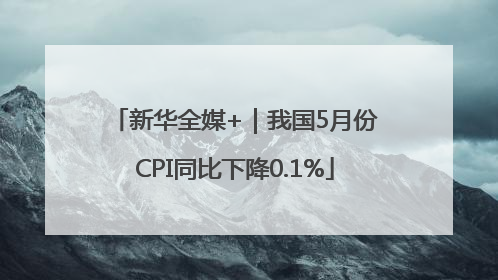 新华全媒+｜我国5月份CPI同比下降0.1%