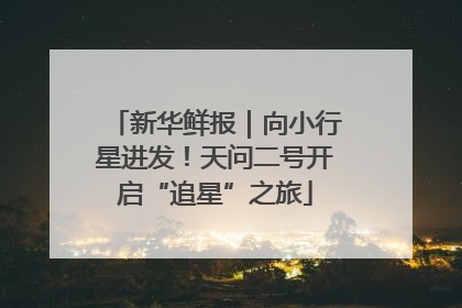 新华鲜报｜向小行星进发！天问二号开启“追星”之旅
