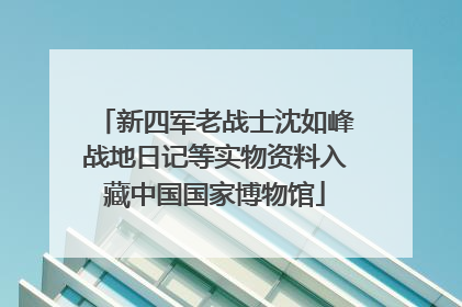 新四军老战士沈如峰战地日记等实物资料入藏中国国家博物馆