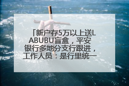新户存5万以上送LABUBU盲盒，平安银行多地分支行跟进，工作人员：是行里统一的，进货渠道不清楚