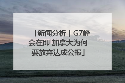 新闻分析｜G7峰会在即 加拿大为何要放弃达成公报
