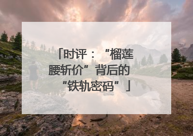 时评：“榴莲腰斩价”背后的“铁轨密码”