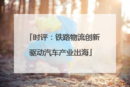 时评：铁路物流创新驱动汽车产业出海