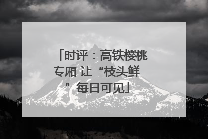 时评：高铁樱桃专厢 让“枝头鲜”每日可见