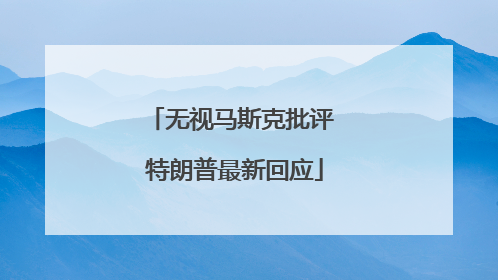 无视马斯克批评 特朗普最新回应