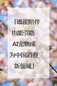 既能陪伴也能引路 AI宠物成为中国消费新领域
