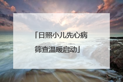 日照小儿先心病筛查温暖启动