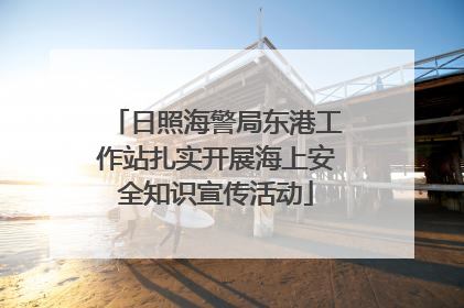 日照海警局东港工作站扎实开展海上安全知识宣传活动