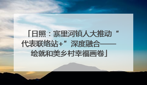 日照：寨里河镇人大推动“代表联络站+”深度融合——绘就和美乡村幸福画卷