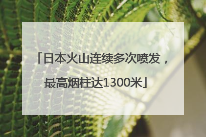 日本火山连续多次喷发，最高烟柱达1300米