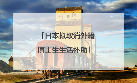 日本拟取消外籍博士生生活补助