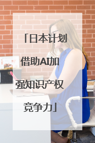 日本计划借助AI加强知识产权竞争力