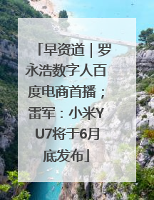 早资道｜罗永浩数字人百度电商首播；雷军：小米YU7将于6月底发布