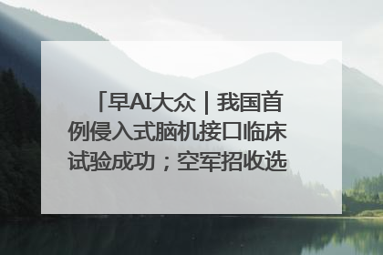 早AI大众｜我国首例侵入式脑机接口临床试验成功；空军招收选拔女飞行学员