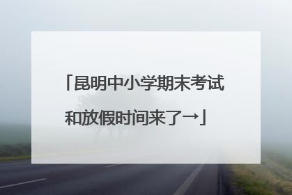 昆明中小学期末考试和放假时间来了→