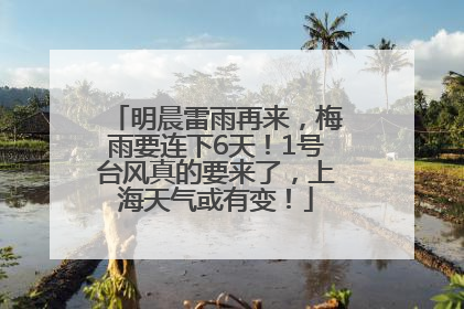 明晨雷雨再来，梅雨要连下6天！1号台风真的要来了，上海天气或有变！