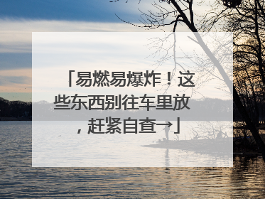 易燃易爆炸！这些东西别往车里放，赶紧自查→