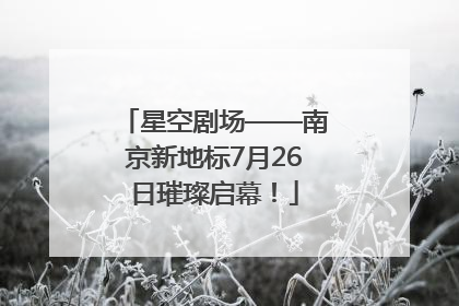 星空剧场——南京新地标7月26日璀璨启幕！