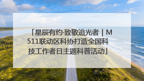 星辰有约·致敬追光者｜M511联动区科协打造全国科技工作者日主题科普活动