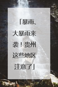 暴雨、大暴雨来袭！贵州这些地区注意了