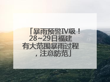 暴雨预警Ⅳ级！28~29日福建有大范围暴雨过程，注意防范