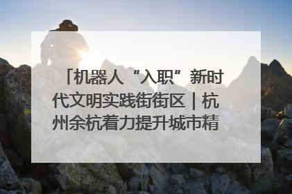 机器人“入职”新时代文明实践街街区｜杭州余杭着力提升城市精细化智能化管理水平