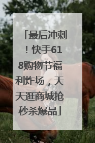最后冲刺！快手618购物节福利炸场，天天逛商城抢秒杀爆品