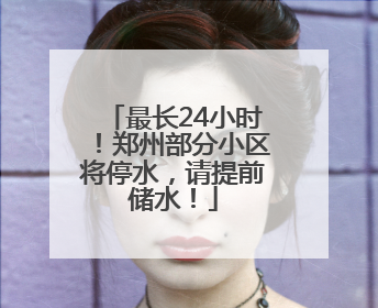 最长24小时！郑州部分小区将停水，请提前储水！