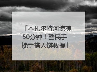木扎尔特河惊魂50分钟！警民手挽手搭人链救援