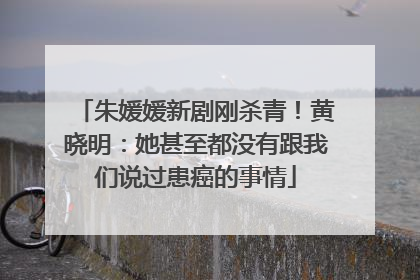 朱媛媛新剧刚杀青！黄晓明：她甚至都没有跟我们说过患癌的事情