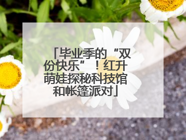 毕业季的“双份快乐”！红升萌娃探秘科技馆和帐篷派对