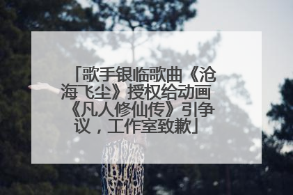 歌手银临歌曲《沧海飞尘》授权给动画《凡人修仙传》引争议，工作室致歉
