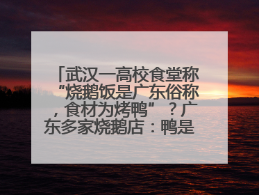 武汉一高校食堂称“烧鹅饭是广东俗称，食材为烤鸭”？广东多家烧鹅店：鸭是鸭鹅是鹅
