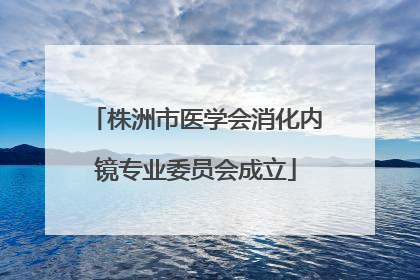 株洲市医学会消化内镜专业委员会成立