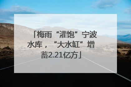 梅雨“灌饱”宁波水库，“大水缸”增蓄2.21亿方