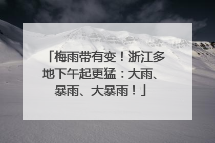 梅雨带有变！浙江多地下午起更猛：大雨、暴雨、大暴雨！