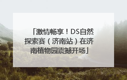 激情畅享！DS自然探索赛（济南站）在济南植物园震撼开场