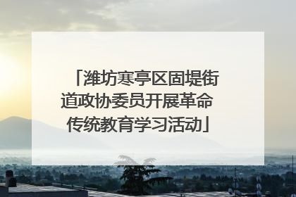 潍坊寒亭区固堤街道政协委员开展革命传统教育学习活动