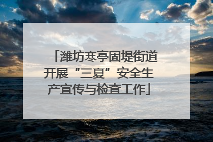 潍坊寒亭固堤街道开展“三夏”安全生产宣传与检查工作
