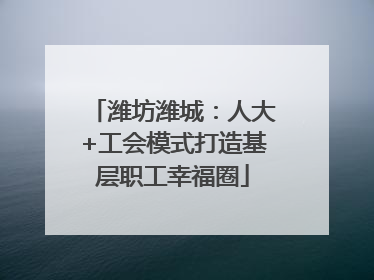 潍坊潍城：人大+工会模式打造基层职工幸福圈