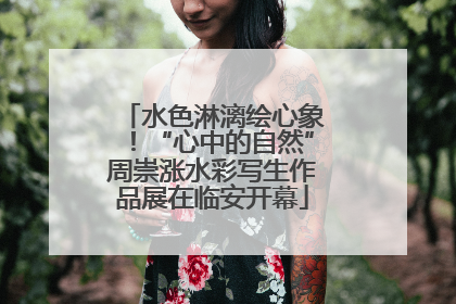 水色淋漓绘心象！“心中的自然”周崇涨水彩写生作品展在临安开幕