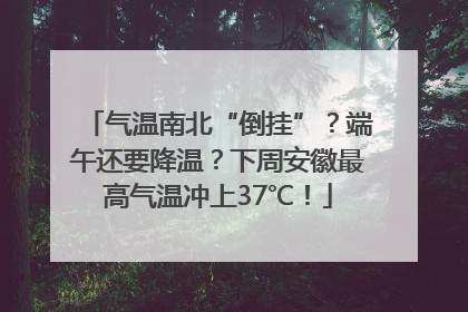 气温南北“倒挂”？端午还要降温？下周安徽最高气温冲上37℃！