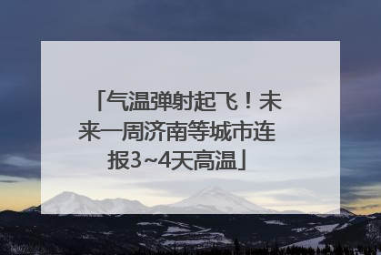 气温弹射起飞！未来一周济南等城市连报3~4天高温
