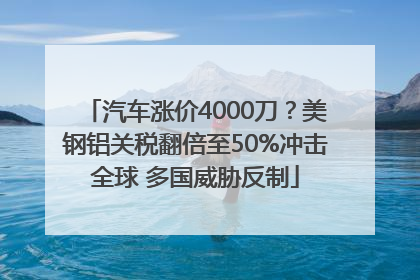 汽车涨价4000刀？美钢铝关税翻倍至50%冲击全球 多国威胁反制