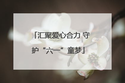 汇聚爱心合力 守护“六一”童梦