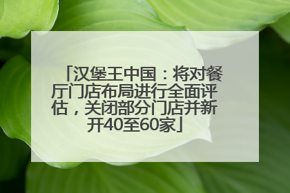 汉堡王中国：将对餐厅门店布局进行全面评估，关闭部分门店并新开40至60家