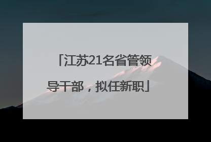 江苏21名省管领导干部，拟任新职